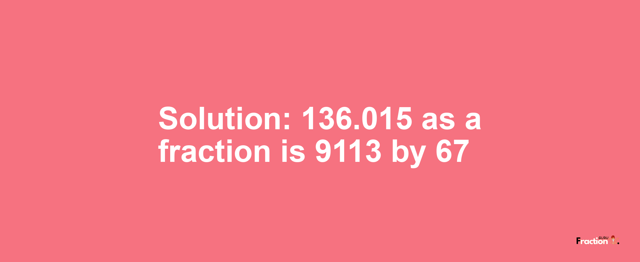 Solution:136.015 as a fraction is 9113/67